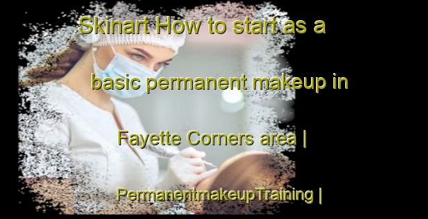 Skinart How to start as a basic permanent makeup in Fayette Corners area | PermanentmakeupTraining | PermanentmakeupClasses | SkinartTraining-United States